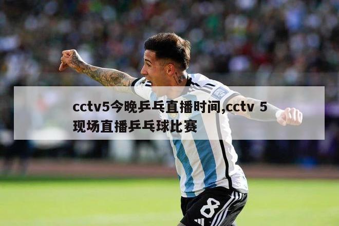 cctv5今晚乒乓直播时间,cctv 5现场直播乒乓球比赛