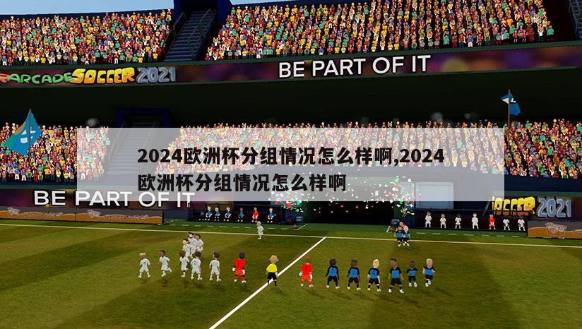 2024欧洲杯分组情况怎么样啊,2024欧洲杯分组情况怎么样啊