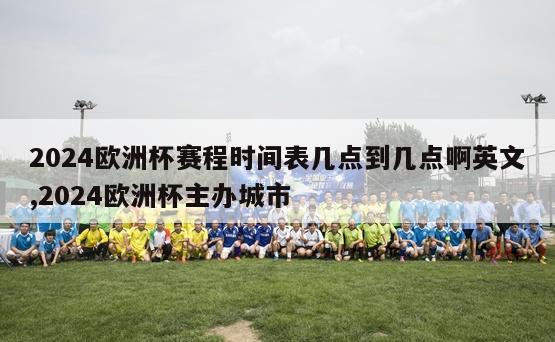 2024欧洲杯赛程时间表几点到几点啊英文,2024欧洲杯主办城市