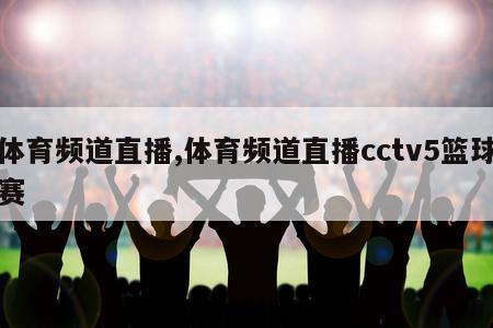 体育频道直播,体育频道直播cctv5篮球赛