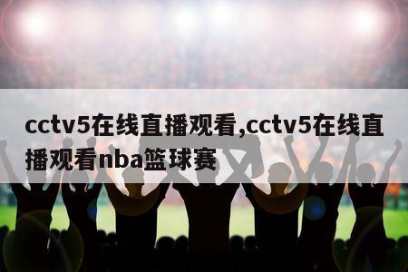 cctv5在线直播观看,cctv5在线直播观看nba篮球赛