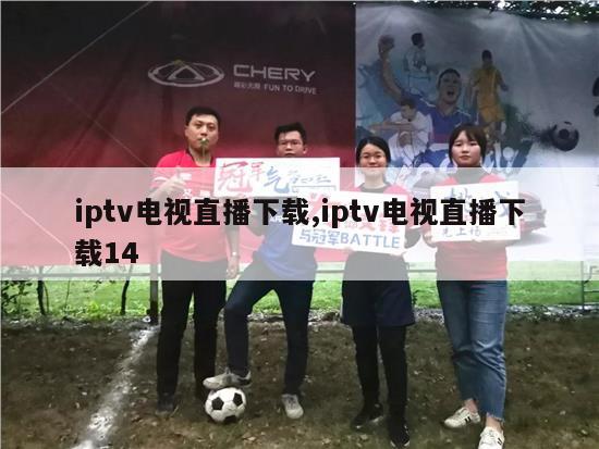 iptv电视直播下载,iptv电视直播下载14