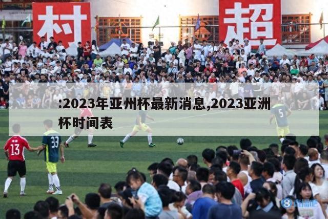 :2023年亚州杯最新消息,2023亚洲杯时间表