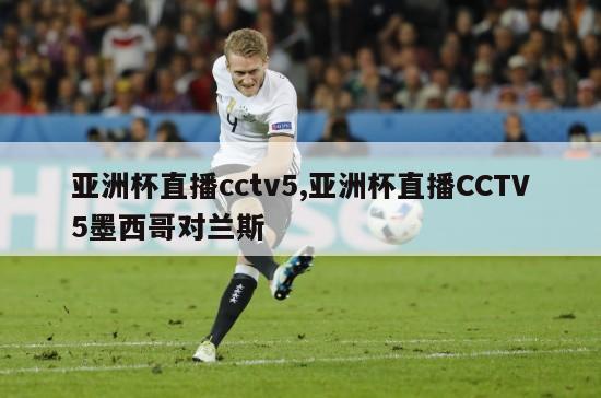 亚洲杯直播cctv5,亚洲杯直播CCTV5墨西哥对兰斯