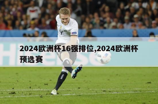 2024欧洲杯16强排位,2024欧洲杯预选赛