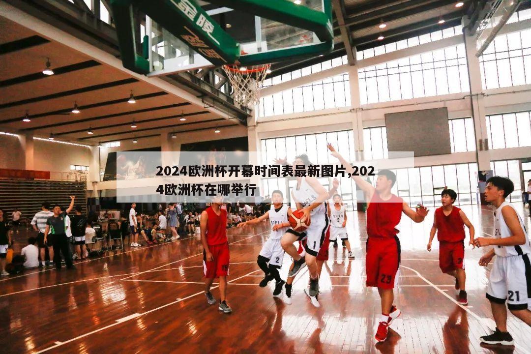 2024欧洲杯开幕时间表最新图片,2024欧洲杯在哪举行