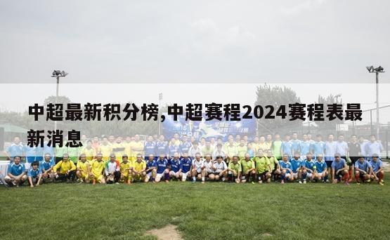 中超最新积分榜,中超赛程2024赛程表最新消息