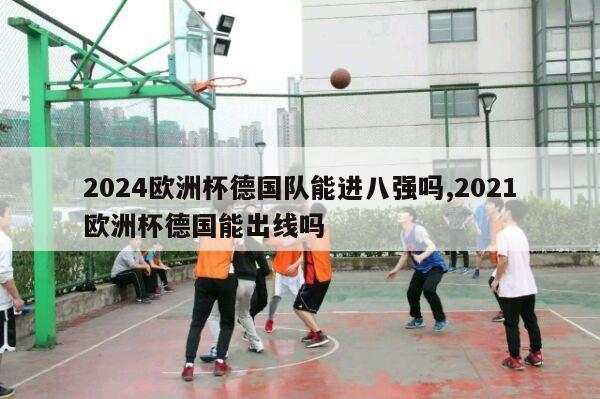 2024欧洲杯德国队能进八强吗,2021欧洲杯德国能出线吗