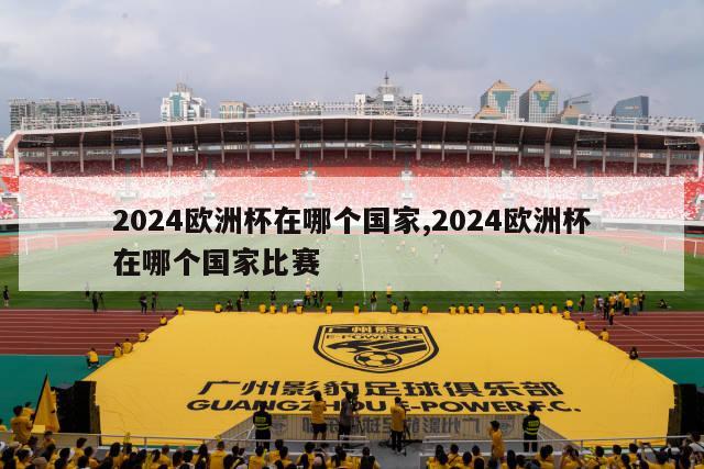 2024欧洲杯在哪个国家,2024欧洲杯在哪个国家比赛