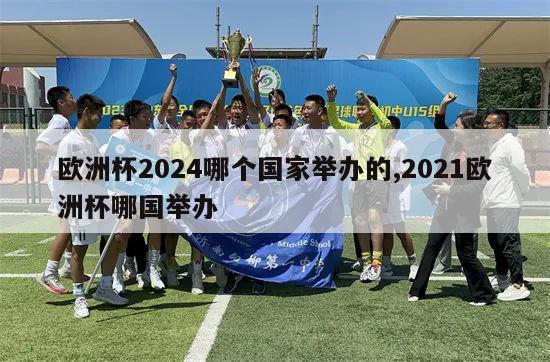 欧洲杯2024哪个国家举办的,2021欧洲杯哪国举办