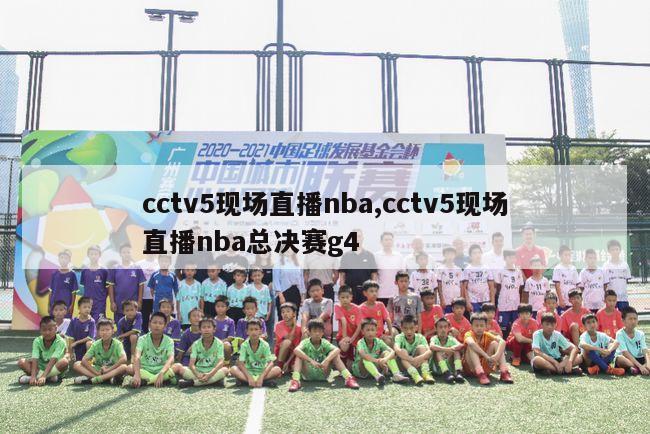 cctv5现场直播nba,cctv5现场直播nba总决赛g4