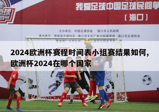 2024欧洲杯赛程时间表小组赛结果如何,欧洲杯2024在哪个国家