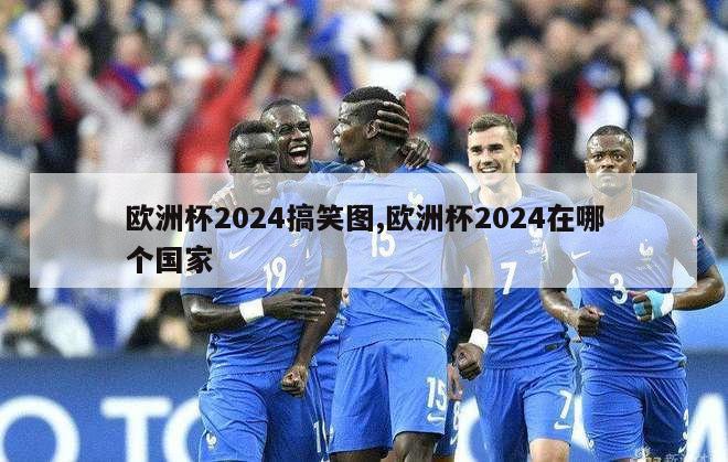 欧洲杯2024搞笑图,欧洲杯2024在哪个国家