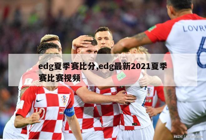 edg夏季赛比分,edg最新2021夏季赛比赛视频