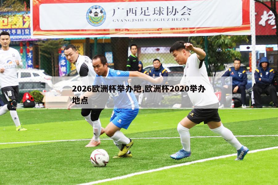 2026欧洲杯举办地,欧洲杯2020举办地点