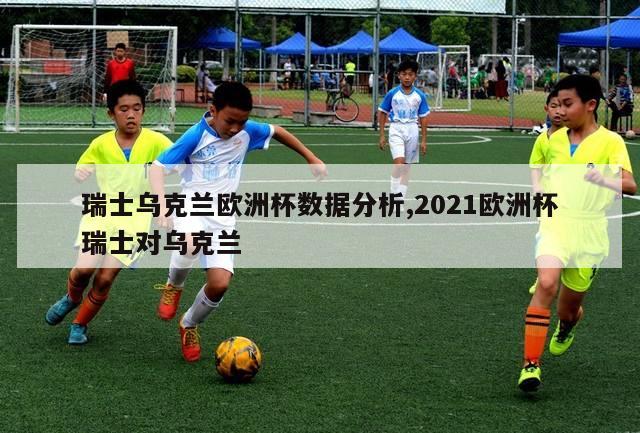 瑞士乌克兰欧洲杯数据分析,2021欧洲杯瑞士对乌克兰