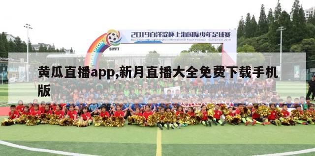 黄瓜直播app,新月直播大全免费下载手机版