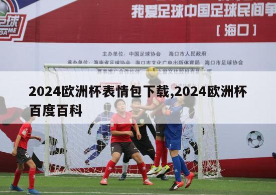 2024欧洲杯表情包下载,2024欧洲杯百度百科