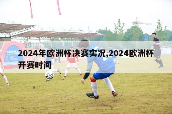 2024年欧洲杯决赛实况,2024欧洲杯开赛时间