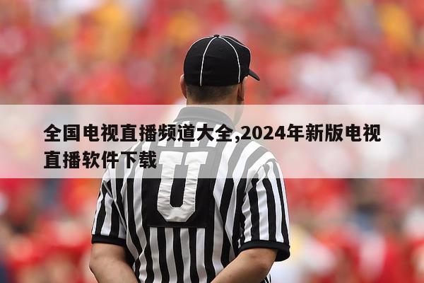 全国电视直播频道大全,2024年新版电视直播软件下载