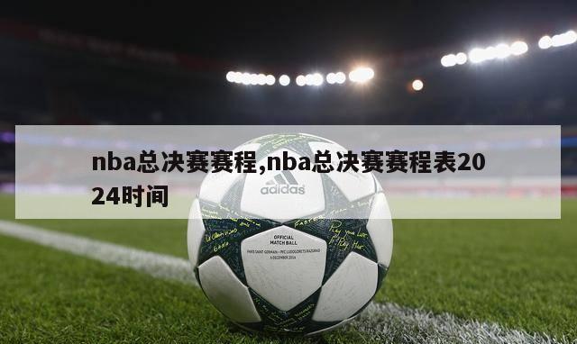 nba总决赛赛程,nba总决赛赛程表2024时间