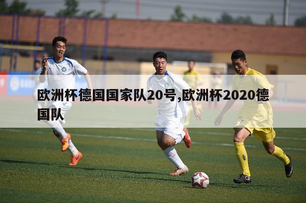 欧洲杯德国国家队20号,欧洲杯2020德国队