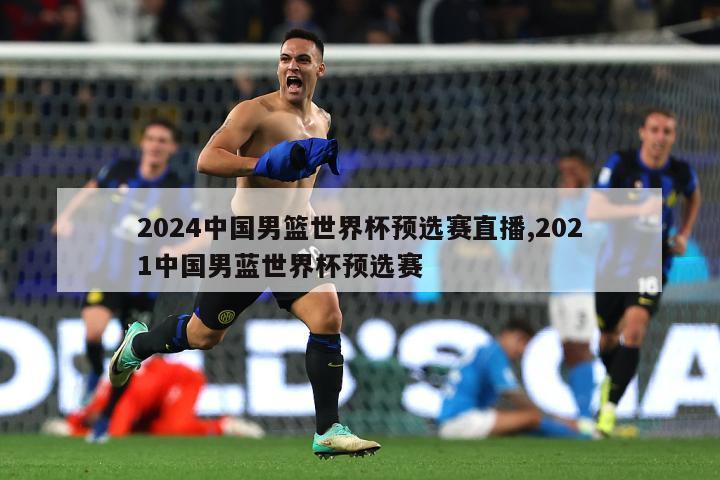 2024中国男篮世界杯预选赛直播,2021中国男蓝世界杯预选赛