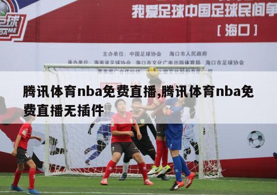 腾讯体育nba免费直播,腾讯体育nba免费直播无插件