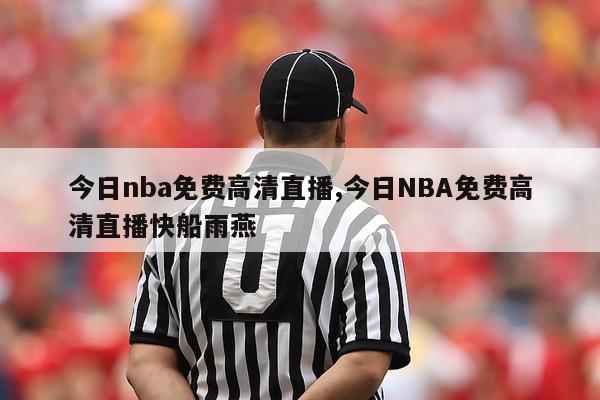 今日nba免费高清直播,今日NBA免费高清直播快船雨燕