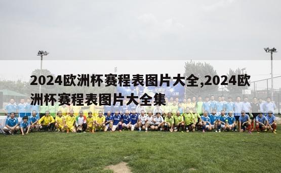 2024欧洲杯赛程表图片大全,2024欧洲杯赛程表图片大全集