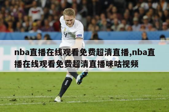 nba直播在线观看免费超清直播,nba直播在线观看免费超清直播咪咕视频