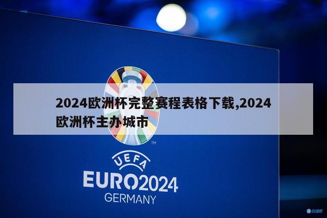 2024欧洲杯完整赛程表格下载,2024欧洲杯主办城市