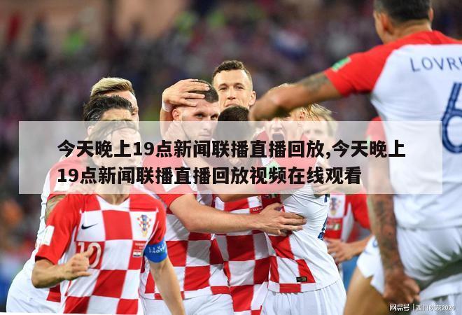 今天晚上19点新闻联播直播回放,今天晚上19点新闻联播直播回放视频在线观看