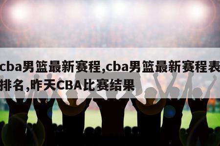 cba男篮最新赛程,cba男篮最新赛程表排名,昨天CBA比赛结果