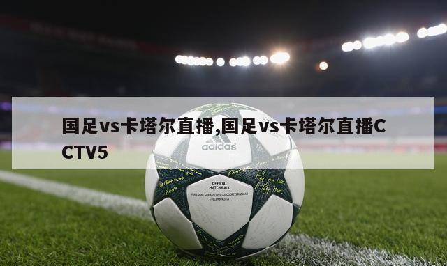 国足vs卡塔尔直播,国足vs卡塔尔直播CCTV5