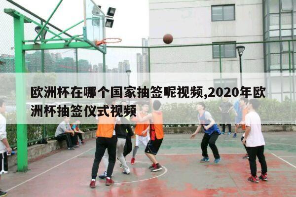 欧洲杯在哪个国家抽签呢视频,2020年欧洲杯抽签仪式视频