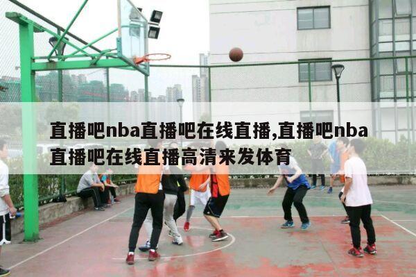 直播吧nba直播吧在线直播,直播吧nba直播吧在线直播高清来发体育