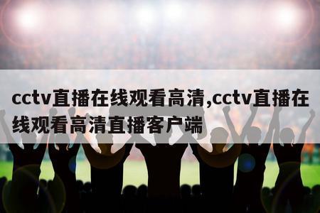 cctv直播在线观看高清,cctv直播在线观看高清直播客户端