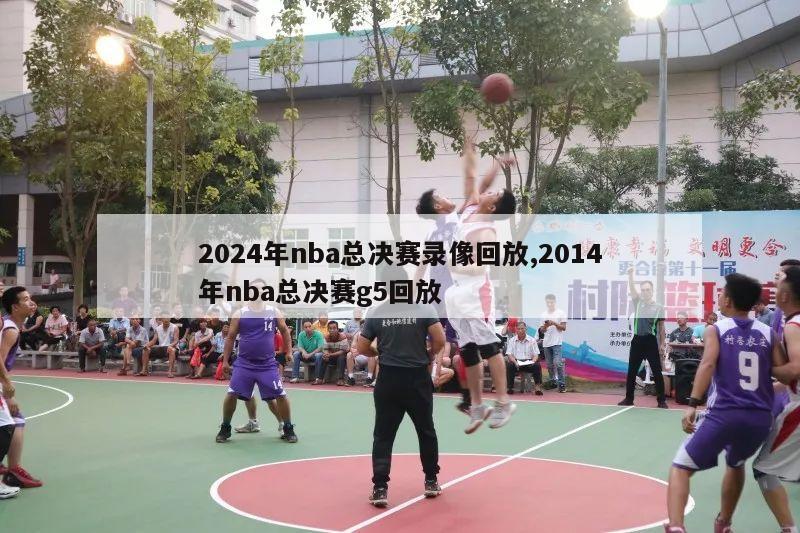 2024年nba总决赛录像回放,2014年nba总决赛g5回放