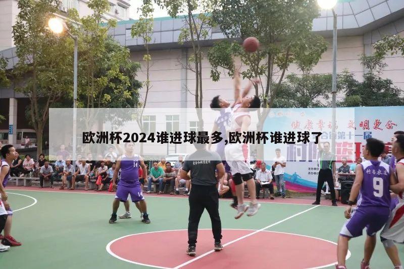 欧洲杯2024谁进球最多,欧洲杯谁进球了