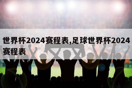 世界杯2024赛程表,足球世界杯2024赛程表