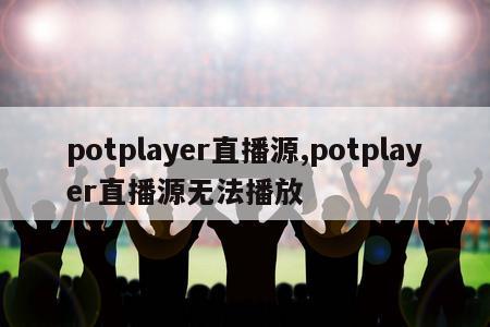 potplayer直播源,potplayer直播源无法播放