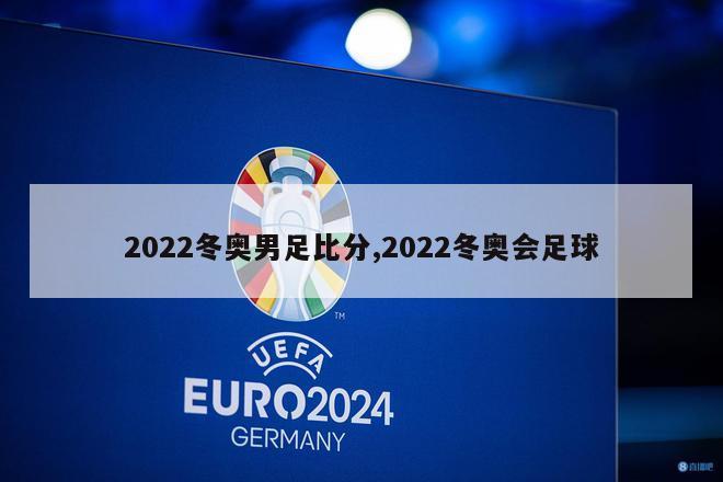 2022冬奥男足比分,2022冬奥会足球