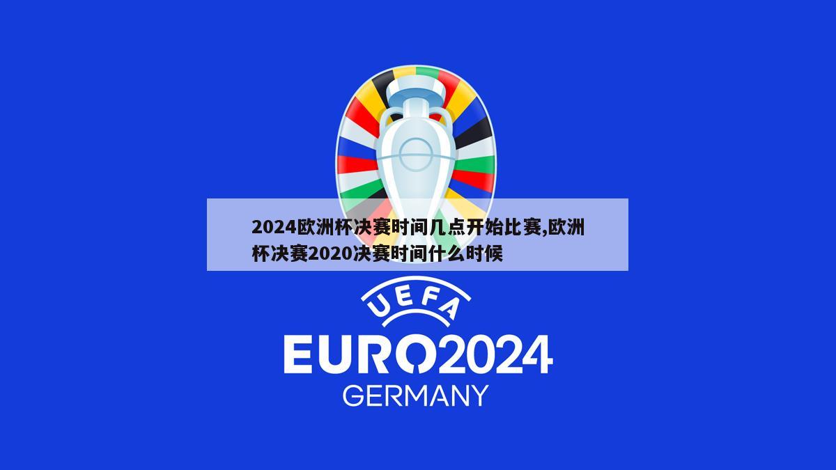 2024欧洲杯决赛时间几点开始比赛,欧洲杯决赛2020决赛时间什么时候